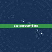 2021年牛宝宝出生时辰，牛宝宝什么时辰出生好