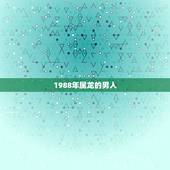 1988年属龙的男人，1988年龙男一生人缘