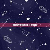 属虎的生肖配什么生肖好，属相虎跟什么属相最配