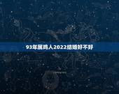 93年属鸡人2022结婚好不好，2022年结婚更好的日子