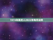 1974年属虎人2022年每月运势，1974年属虎2021年运势及运程