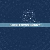 几月份出生的虎宝宝比较有福气，2022年虎宝宝农历几月出生最好命