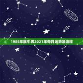 1985年属牛男2021年每月运势及运程，属牛的人2021年运势及运程