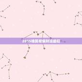 2015啥属相偏财运最旺，2015十二生肖属相运程？