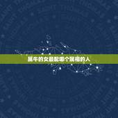 属牛的女最配哪个属相的人，属牛的女孩子和属什么的属相的人最配啊？