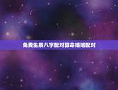 免费生辰八字配对算命婚姻配对，婚姻配对生辰八字算命