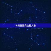 与双鱼男交往的大忌，如何追双鱼座男生，与双鱼男交往的技巧