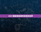 2021属蛇微信顺利吉祥的名字，2021旺财旺运微信名字