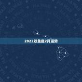 2022双鱼座2月运势，农历20o2年2月初7双鱼座运势