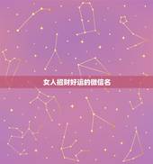 女人招财好运的微信名，四个字女人吉祥好运的微信名字有哪些？