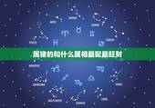 属猪的和什么属相最配最旺财，属猪配什么属相最合适