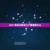 2021年犯太岁的几个属相是什么，2021年属相犯太岁的有哪些