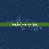 双鱼座2022年5月11运势，双鱼座5月的运势？