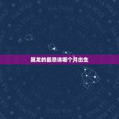 属龙的最忌讳哪个月出生，1988年属龙忌讳几月出生