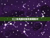 十二生肖相冲相克婚姻配对，十二生肖相克和相合是什么？
