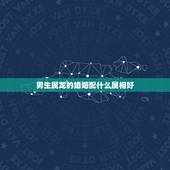 男生属龙的婚姻配什么属相好，属龙和什么属相结婚好