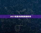 2021年属羊感情婚姻咋样，2021羊人全年运势如何