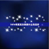 1976年属龙女佩戴什么饰品好，属龙适合带什么材质手串