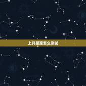 上升星座怎么测试 自己如何测上升星座
