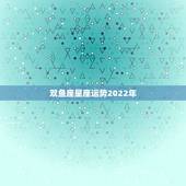双鱼座星座运势2022年，双鱼座2022年运势完整版新浪星座