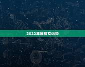 2022年属猪女运势，2022 年生肖猪女运势