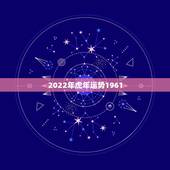 2022年虎年运势1961，2022年属虎人的全年运势