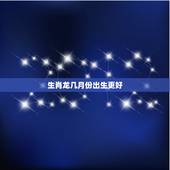 生肖龙几月份出生更好(农历)，属龙几月出生是真龙