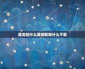 属龙和什么属相配和什么不配，属龙与什么属相匹配？与什么属相相克？