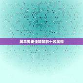 属羊男更佳婚配前十名属相，属相羊男和哪个属相婚配更好