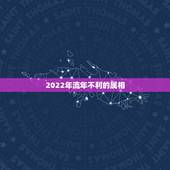 2022年流年不利的属相，2022年犯太岁属相