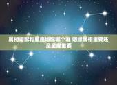 属相婚配和星座婚配哪个准 姻缘属相重要还是星座重要