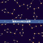 属鸡2022年三大喜事，2022年生肖鸡全年运程