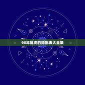 98年属虎的婚配表大全集，98年2月属虎的属相婚配表示