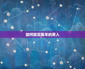 如何搞定属羊的男人，属羊的男人出轨是真感情吗