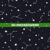 2022年蛇女的全年运势如何，属蛇2022年运气好不