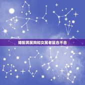 婚配男属狗和女属老鼠合不合，属鼠的和属狗的配吗？女属鼠和男属狗配吗？