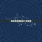 属鸡更佳婚配前十名属相，属蛇男更佳婚配属相