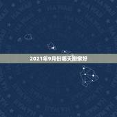 2021年9月份哪天搬家好，2021年9月份哪天搬家最好最吉利