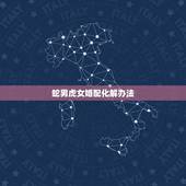 蛇男虎女婚配化解办法，属蛇男和属虎女婚配合适吗？