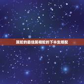 属蛇的最佳属相蛇的下半生婚配，属蛇的和什么属相最配 揭秘最佳婚配表