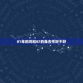 81年的鸡和87的兔合作好不好，87年属兔的，和81年属鸡的结婚好吗？