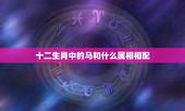 十二生肖中的马和什么属相相配，生肖马和什么生肖配对好