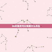 86年属虎可以佩戴什么吊坠，1986属虎男可以佩戴观音或者虎牌玉坠吗？