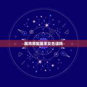 属鸡男配属羊女合适吗，属鸡男和属羊女的属相合吗
