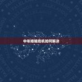 中年婚姻危机如何解决，如何应对中年婚姻危机？好夫妻不会改变对方，而是彼