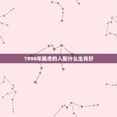 1998年属虎的人配什么生肖好，1998年属虎跟哪个属相相配？