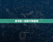 龙马在一起配不配属相，女属龙和男属马相配吗？