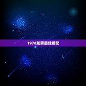 1976龙男最佳婚配，1976年属龙的人和什么属相最配 1976年属龙