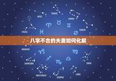 八字不合的夫妻如何化解，夫妻八字不合怎么办？