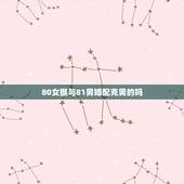 80女猴与81男婚配克男的吗，80年属猴女和81年属鸡男相配吗？能结婚